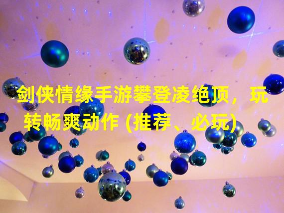 剑侠情缘手游攀登凌绝顶，玩转畅爽动作 (推荐、必玩)